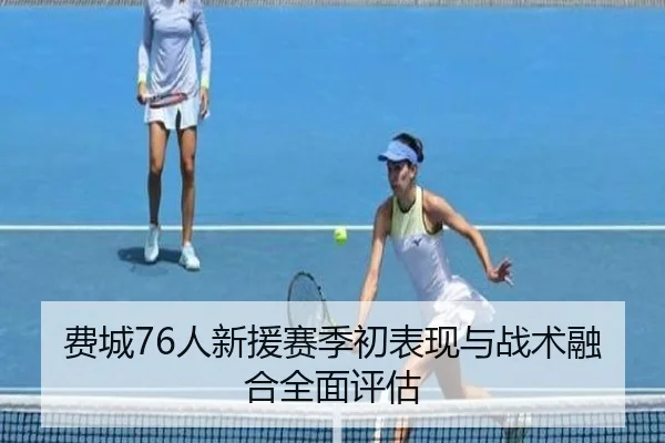 费城76人新援赛季初表现与战术融合全面评估