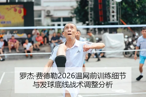 罗杰·费德勒2026温网前训练细节与发球底线战术调整分析