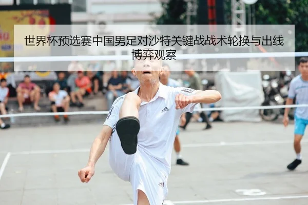 世界杯预选赛中国男足对沙特关键战战术轮换与出线博弈观察