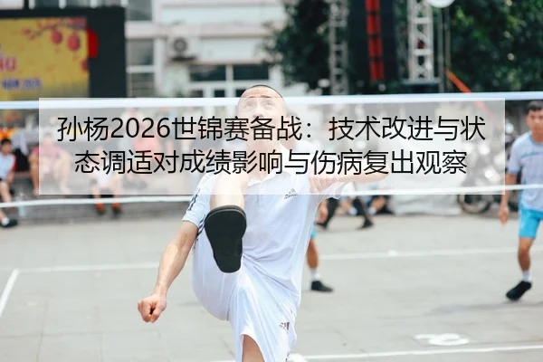 孙杨2026世锦赛备战：技术改进与状态调适对成绩影响与伤病复出观察