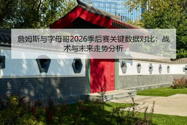 詹姆斯与字母哥2026季后赛关键数据对比：战术与未来走势分析