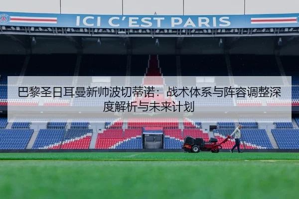 巴黎圣日耳曼新帅波切蒂诺：战术体系与阵容调整深度解析与未来计划